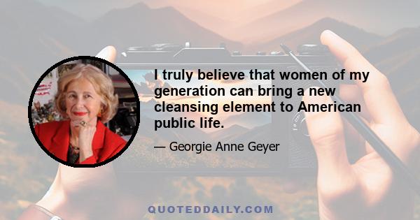 I truly believe that women of my generation can bring a new cleansing element to American public life.