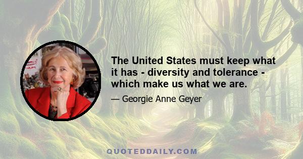 The United States must keep what it has - diversity and tolerance - which make us what we are.