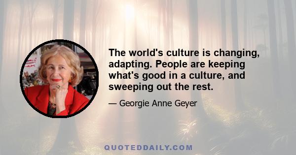 The world's culture is changing, adapting. People are keeping what's good in a culture, and sweeping out the rest.