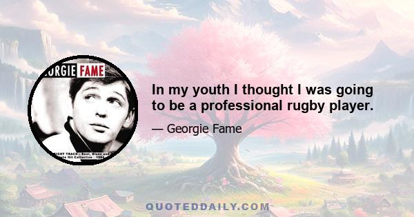 In my youth I thought I was going to be a professional rugby player.