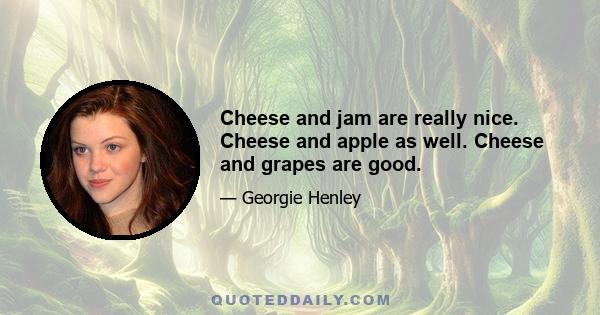 Cheese and jam are really nice. Cheese and apple as well. Cheese and grapes are good.