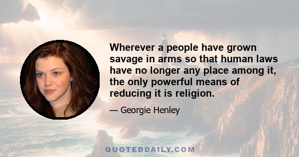 Wherever a people have grown savage in arms so that human laws have no longer any place among it, the only powerful means of reducing it is religion.