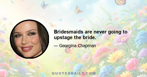 Bridesmaids are never going to upstage the bride.