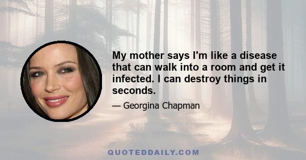 My mother says I'm like a disease that can walk into a room and get it infected. I can destroy things in seconds.