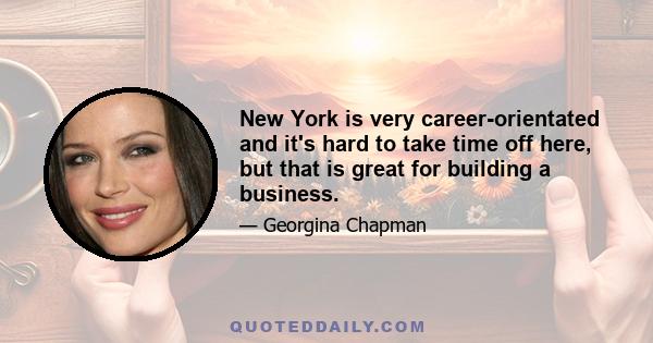 New York is very career-orientated and it's hard to take time off here, but that is great for building a business.