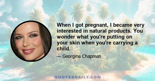 When I got pregnant, I became very interested in natural products. You wonder what you're putting on your skin when you're carrying a child.