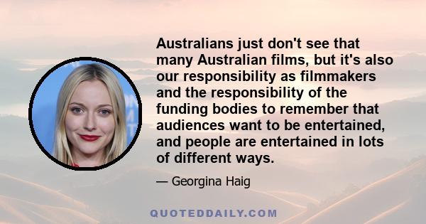 Australians just don't see that many Australian films, but it's also our responsibility as filmmakers and the responsibility of the funding bodies to remember that audiences want to be entertained, and people are