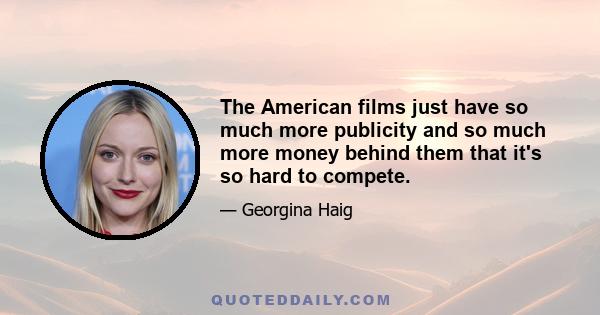 The American films just have so much more publicity and so much more money behind them that it's so hard to compete.