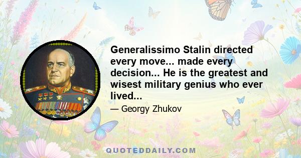 Generalissimo Stalin directed every move... made every decision... He is the greatest and wisest military genius who ever lived...