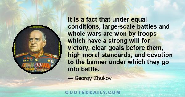 It is a fact that under equal conditions, large-scale battles and whole wars are won by troops which have a strong will for victory, clear goals before them, high moral standards, and devotion to the banner under which