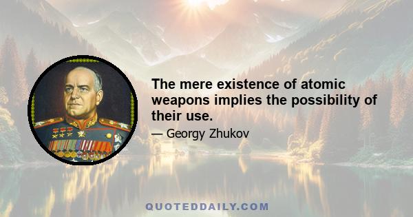 The mere existence of atomic weapons implies the possibility of their use.