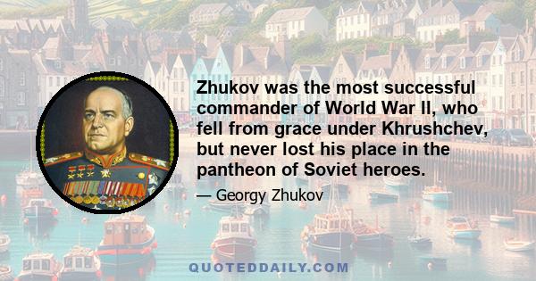 Zhukov was the most successful commander of World War II, who fell from grace under Khrushchev, but never lost his place in the pantheon of Soviet heroes.