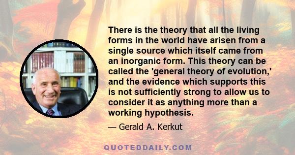 There is the theory that all the living forms in the world have arisen from a single source which itself came from an inorganic form. This theory can be called the 'general theory of evolution,' and the evidence which