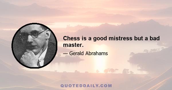 Chess is a good mistress but a bad master.