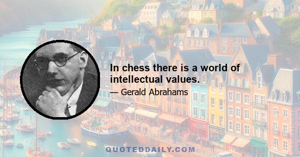 In chess there is a world of intellectual values.