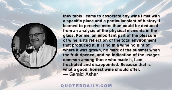 Inevitably I came to associate any wine I met with a specific place and a particular slant of history. I learned to perceive more than could be deduced from an analysis of the physical elements in the glass. For me, an