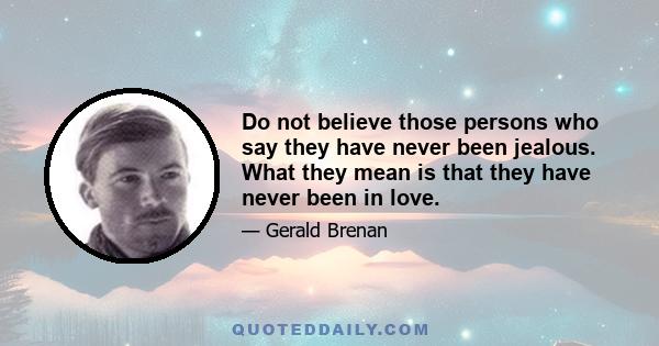 Do not believe those persons who say they have never been jealous. What they mean is that they have never been in love.