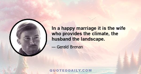 In a happy marriage it is the wife who provides the climate, the husband the landscape.