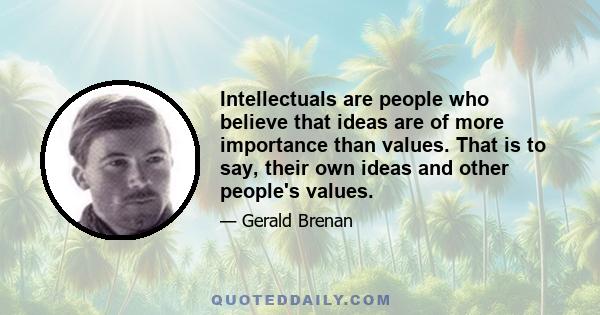 Intellectuals are people who believe that ideas are of more importance than values. That is to say, their own ideas and other people's values.