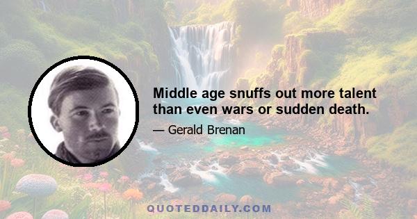 Middle age snuffs out more talent than even wars or sudden death.