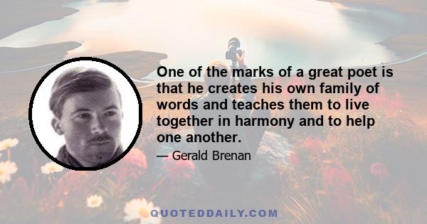 One of the marks of a great poet is that he creates his own family of words and teaches them to live together in harmony and to help one another.