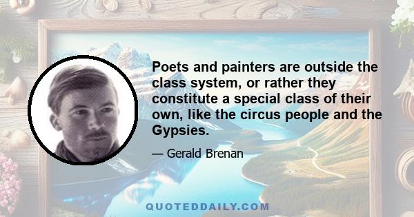 Poets and painters are outside the class system, or rather they constitute a special class of their own, like the circus people and the Gypsies.