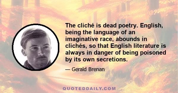 The cliché is dead poetry. English, being the language of an imaginative race, abounds in clichés, so that English literature is always in danger of being poisoned by its own secretions.