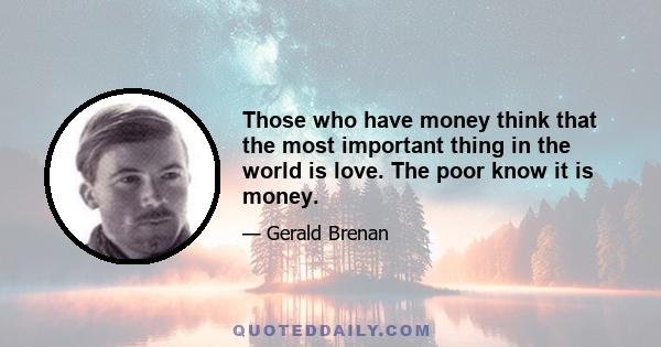 Those who have money think that the most important thing in the world is love. The poor know it is money.