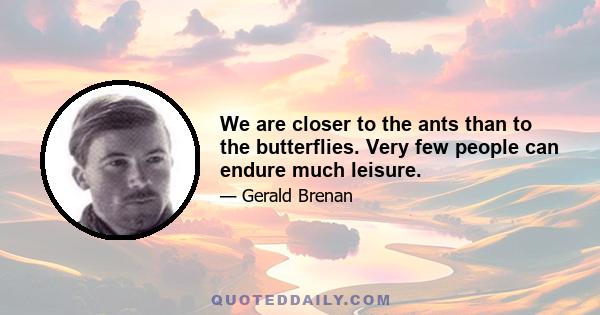 We are closer to the ants than to the butterflies. Very few people can endure much leisure.