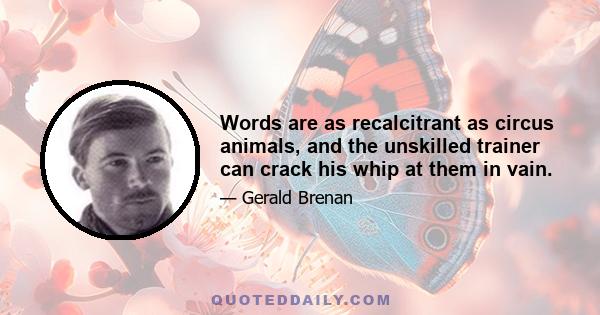 Words are as recalcitrant as circus animals, and the unskilled trainer can crack his whip at them in vain.