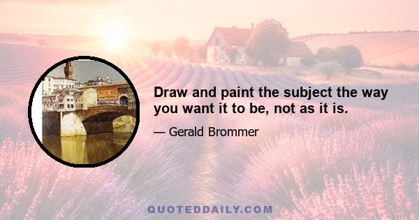 Draw and paint the subject the way you want it to be, not as it is.