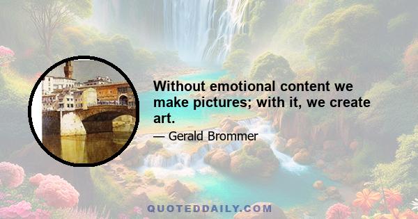 Without emotional content we make pictures; with it, we create art.