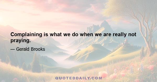 Complaining is what we do when we are really not praying.