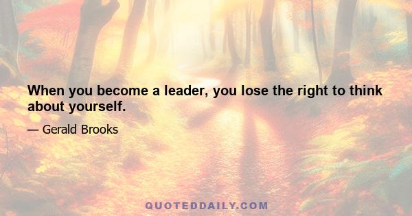 When you become a leader, you lose the right to think about yourself.