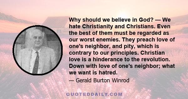 Why should we believe in God? — We hate Christianity and Christians. Even the best of them must be regarded as our worst enemies. They preach love of one's neighbor, and pity, which is contrary to our principles.