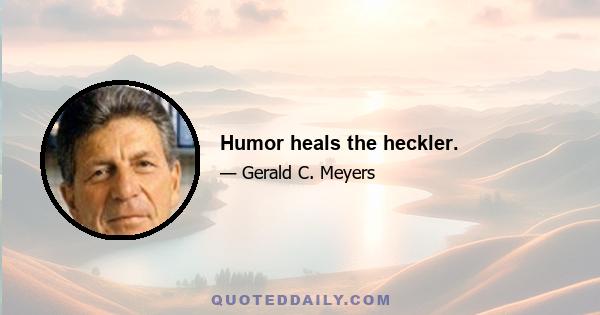 Humor heals the heckler.