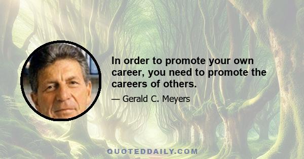 In order to promote your own career, you need to promote the careers of others.