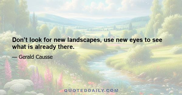 Don’t look for new landscapes, use new eyes to see what is already there.