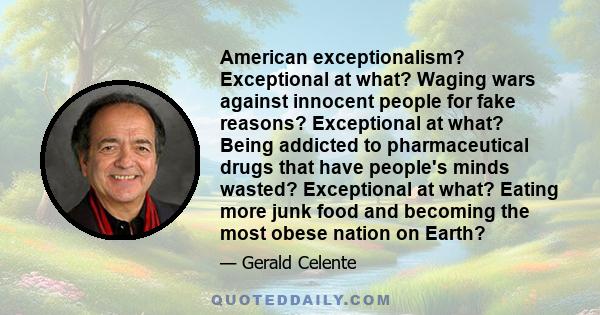 American exceptionalism? Exceptional at what? Waging wars against innocent people for fake reasons? Exceptional at what? Being addicted to pharmaceutical drugs that have people's minds wasted? Exceptional at what?