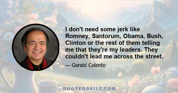 I don't need some jerk like Romney, Santorum, Obama, Bush, Clinton or the rest of them telling me that they're my leaders. They couldn't lead me across the street.