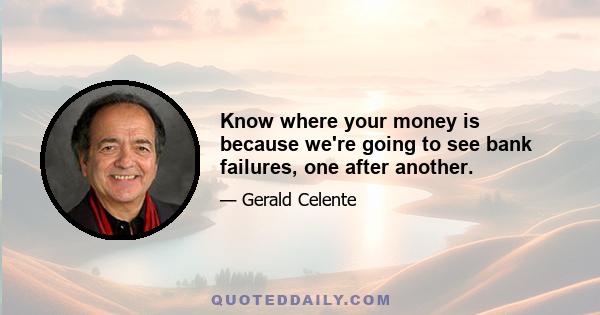 Know where your money is because we're going to see bank failures, one after another.