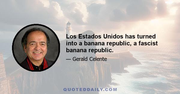 Los Estados Unidos has turned into a banana republic, a fascist banana republic.