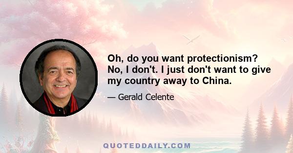 Oh, do you want protectionism? No, I don't. I just don't want to give my country away to China.