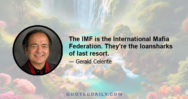 The IMF is the International Mafia Federation. They're the loansharks of last resort.