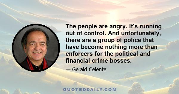 The people are angry. It's running out of control. And unfortunately, there are a group of police that have become nothing more than enforcers for the political and financial crime bosses.