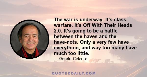 The war is underway. It's class warfare. It's Off With Their Heads 2.0. It's going to be a battle between the haves and the have-nots. Only a very few have everything, and way too many have much too little.