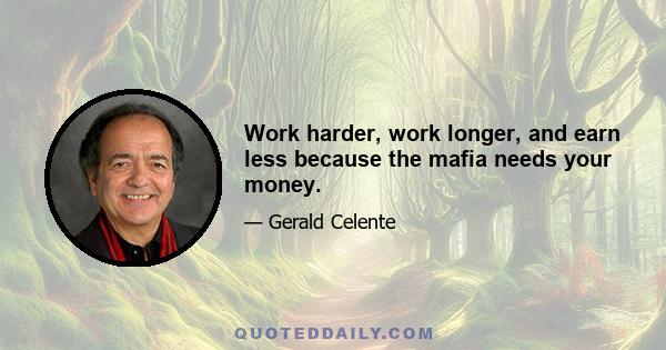 Work harder, work longer, and earn less because the mafia needs your money.