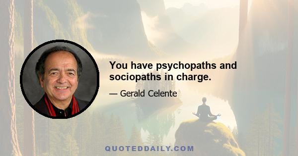 You have psychopaths and sociopaths in charge.