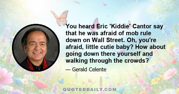 You heard Eric 'Kiddie' Cantor say that he was afraid of mob rule down on Wall Street. Oh, you're afraid, little cutie baby? How about going down there yourself and walking through the crowds?