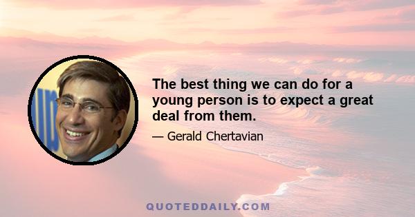 The best thing we can do for a young person is to expect a great deal from them.